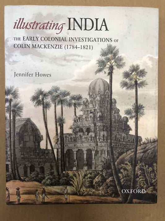 Illustrating India: The Early Colonial Investigations of Colin Mackenzie (1784-1821) by Jennifer Howes